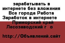 зарабатывать в интернете без вложения - Все города Работа » Заработок в интернете   . Приморский край,Лесозаводский г. о. 
